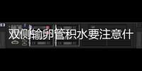 雙側輸卵管積水要注意什么