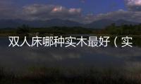 雙人床哪種實木最好（實木雙人床品牌排行榜）