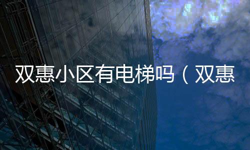 雙惠小區(qū)有電梯嗎（雙惠小區(qū)）
