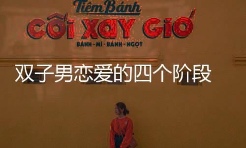 雙子男戀愛的四個階段 雙子男戀愛的四個階段是什么樣子