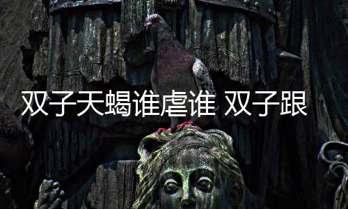 雙子天蝎誰虐誰 雙子跟天蝎誰能把誰虐死