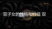 雙子女的性格和特征 雙子女的性格特點