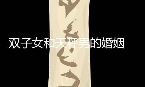 雙子女和天秤男的婚姻 天秤男和雙子女的婚姻