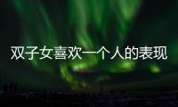 雙子女喜歡一個(gè)人的表現(xiàn)超準(zhǔn) 雙子女喜歡一個(gè)人的表現(xiàn)