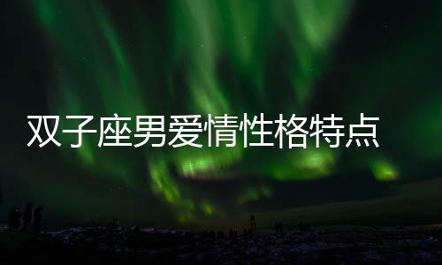 雙子座男愛情性格特點 雙子座男愛情性格特點是什么