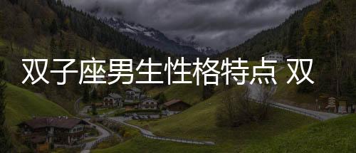 雙子座男生性格特點 雙子座男生性格特點優缺點