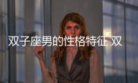 雙子座男的性格特征 雙子座男性格特點及脾氣