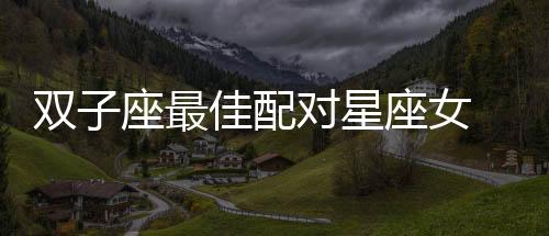 雙子座最佳配對(duì)星座女 雙子座最佳配對(duì)星座女生