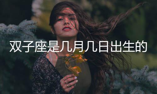 雙子座是幾月幾日出生的 雙子座日期是幾月幾號