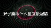 雙子座跟什么星座最配情侶 雙子座跟什么星座最配情侶關系