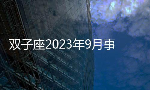 雙子座2023年9月事業運勢 2023年9月雙子座工作運程詳解
