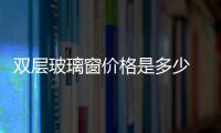 雙層玻璃窗價格是多少  雙層玻璃窗的價格一般是多少,行業(yè)資訊