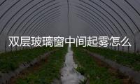 雙層玻璃窗中間起霧怎么處理  如何去除車窗玻璃的霧氣,行業資訊