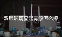 雙層玻璃窗起霧該怎么擦  怎樣擦洗外墻玻璃更安全,行業資訊
