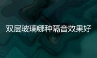 雙層玻璃哪種隔音效果好  如何使雙層玻璃的隔音和隔熱效果更好,行業資訊