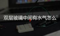 雙層玻璃中間有水氣怎么辦？,經(jīng)驗(yàn)交流