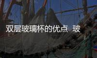 雙層玻璃杯的優點  玻璃杯的材質都有哪些,行業資訊