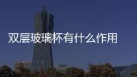 雙層玻璃杯有什么作用  雙層玻璃杯工藝,行業資訊