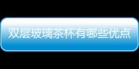 雙層玻璃茶杯有哪些優點  哪些房間適合用玻璃家具,行業資訊