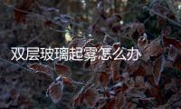 雙層玻璃起霧怎么辦  如何避免雙層玻璃中間起霧,行業資訊