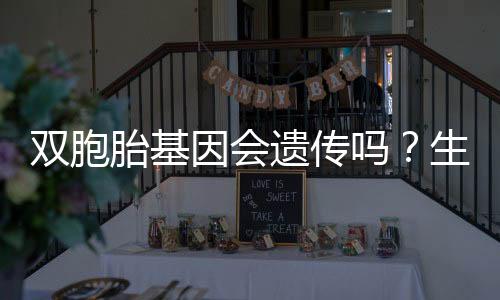 雙胞胎基因會(huì)遺傳嗎？生雙胞胎是怎樣的體驗(yàn)？