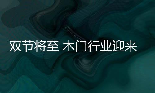 雙節(jié)將至 木門行業(yè)迎來(lái)生機(jī)勃勃景象