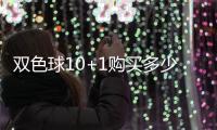 雙色球10+1購買多少錢（雙色球10 1多少錢）