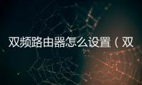 雙頻路由器怎么設(shè)置（雙頻路由器）