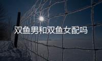 雙魚男和雙魚女配嗎