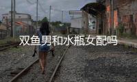 雙魚男和水瓶女配嗎