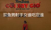 雙魚男射手女誰吃定誰 雙魚男射手女配對指數