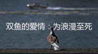 雙魚的愛情：為浪漫至死不渝
