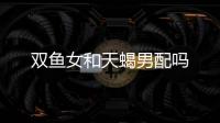 雙魚女和天蝎男配嗎