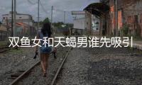 雙魚女和天蝎男誰(shuí)先吸引誰(shuí) 天蝎男和雙魚女誰(shuí)更吸引誰(shuí)
