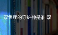 雙魚座的守護神是誰 雙魚座的守護神是誰