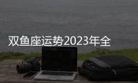 雙魚座運(yùn)勢(shì)2023年全年運(yùn)勢(shì) 雙魚座運(yùn)勢(shì)2023年全年運(yùn)勢(shì)怎么樣