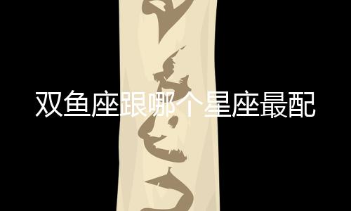雙魚座跟哪個星座最配