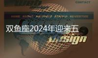 雙魚座2024年迎來五大好消息 雙魚座2024年的全年運勢