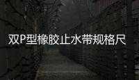 雙P型橡膠止水帶規格尺寸（表）