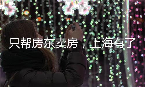 只幫房東賣房，上海有了“中介中的中介”