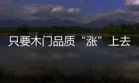 只要木門(mén)品質(zhì)“漲”上去 價(jià)格自然也能跟著“漲”