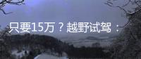 只要15萬？越野試駕：哈弗二代大狗2.0T