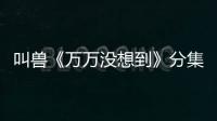 叫獸《萬(wàn)萬(wàn)沒(méi)想到》分集劇情介紹