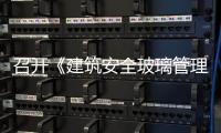 召開《建筑安全玻璃管理規定》宣貫會,行業資訊
