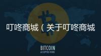 叮咚商城（關于叮咚商城的基本情況說明介紹）