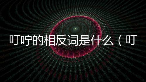 叮嚀的相反詞是什么（叮嚀的反義詞）