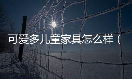 可愛多兒童家具怎么樣（多喜愛兒童家具怎么樣）