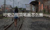 可愛邊框簡筆畫怎么畫 可愛邊框簡筆畫
