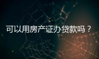 可以用房產證辦貸款嗎？申請條件和流程是什么？