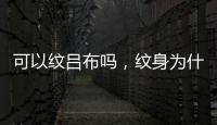 可以紋呂布嗎，紋身為什么不能紋呂布，紋身呂布的忌諱和講究